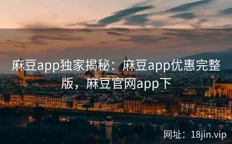 麻豆app独家揭秘：麻豆app优惠完整版，麻豆官网app下