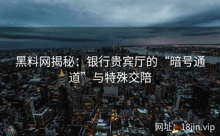 黑料网揭秘：银行贵宾厅的“暗号通道”与特殊交陪