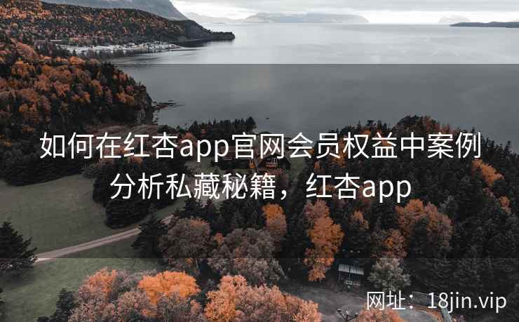 如何在红杏app官网会员权益中案例分析私藏秘籍，红杏app