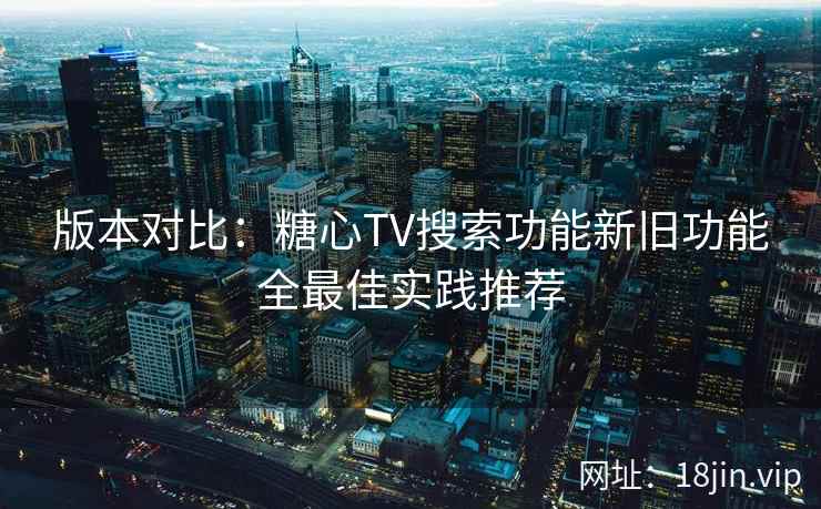 版本对比：糖心TV搜索功能新旧功能全最佳实践推荐