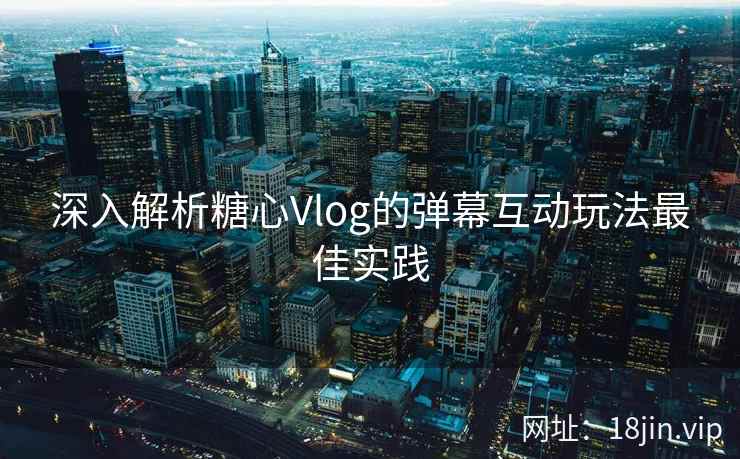 深入解析糖心Vlog的弹幕互动玩法最佳实践