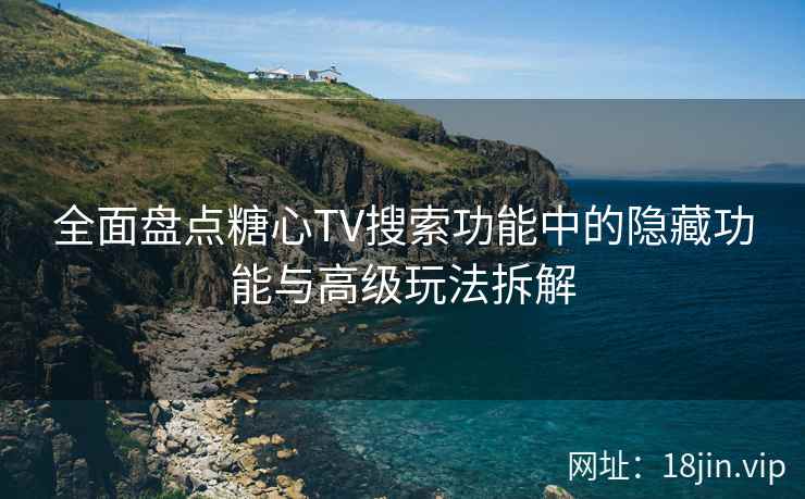 全面盘点糖心TV搜索功能中的隐藏功能与高级玩法拆解