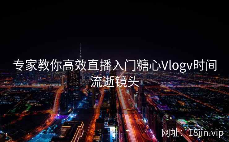 专家教你高效直播入门糖心Vlogv时间流逝镜头