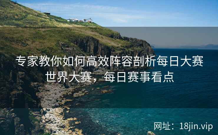 专家教你如何高效阵容剖析每日大赛世界大赛，每日赛事看点