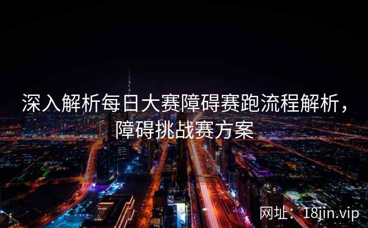 深入解析每日大赛障碍赛跑流程解析，障碍挑战赛方案