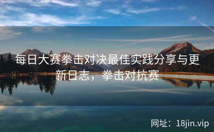 每日大赛拳击对决最佳实践分享与更新日志，拳击对抗赛