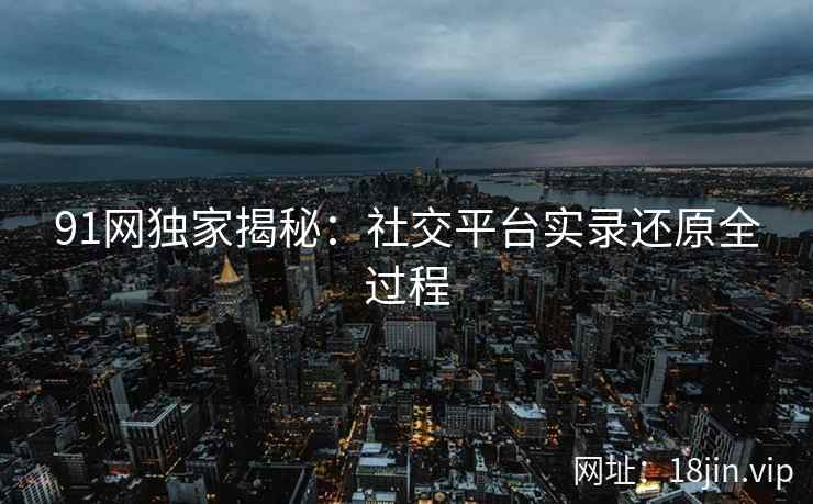 91网独家揭秘：社交平台实录还原全过程