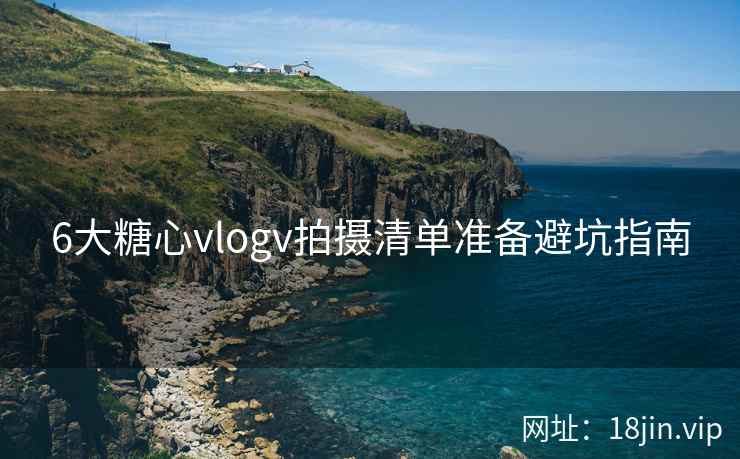 6大糖心vlogv拍摄清单准备避坑指南