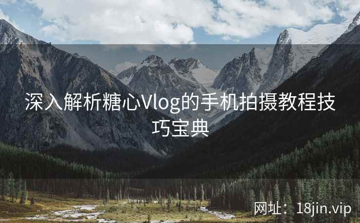 深入解析糖心Vlog的手机拍摄教程技巧宝典
