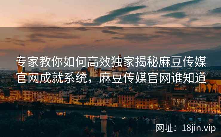 专家教你如何高效独家揭秘麻豆传媒官网成就系统，麻豆传媒官网谁知道