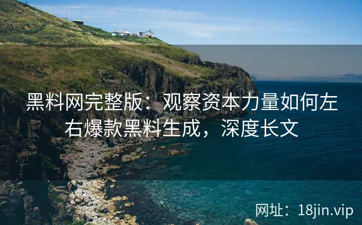 黑料网完整版：观察资本力量如何左右爆款黑料生成，深度长文