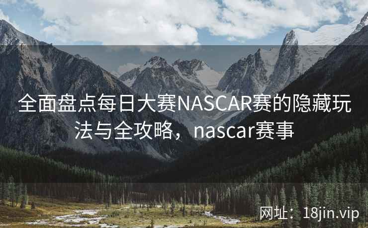 全面盘点每日大赛NASCAR赛的隐藏玩法与全攻略，nascar赛事