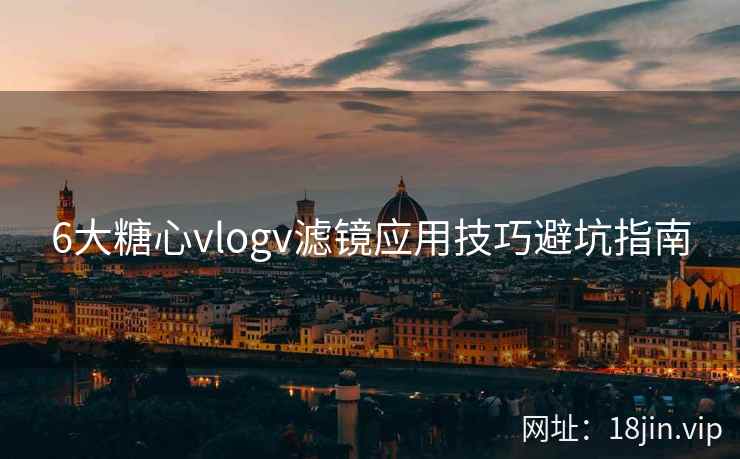 6大糖心vlogv滤镜应用技巧避坑指南