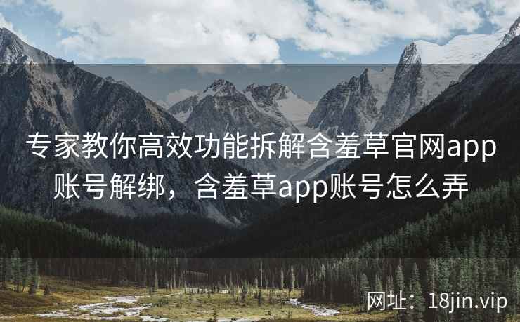 专家教你高效功能拆解含羞草官网app账号解绑，含羞草app账号怎么弄