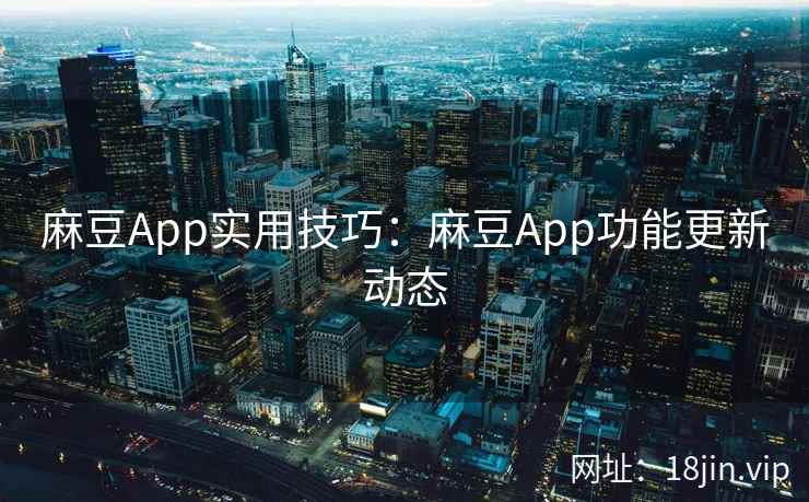 麻豆App实用技巧：麻豆App功能更新动态