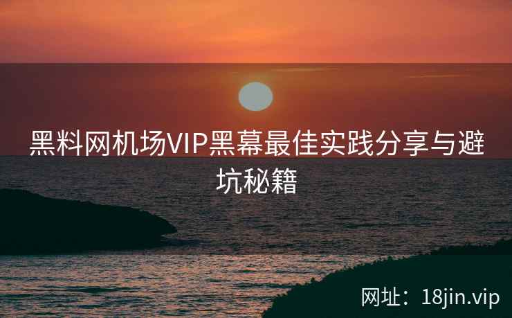 黑料网机场VIP黑幕最佳实践分享与避坑秘籍