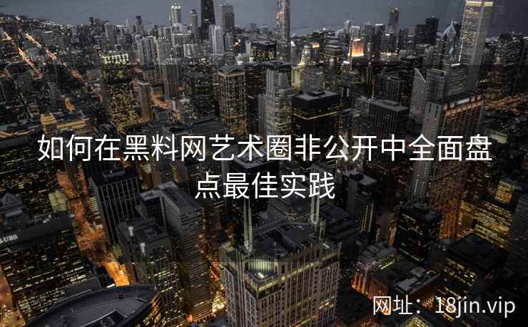 如何在黑料网艺术圈非公开中全面盘点最佳实践