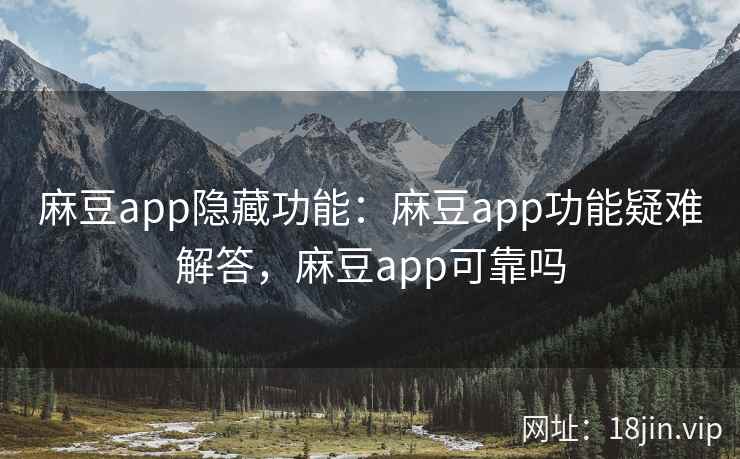麻豆app隐藏功能：麻豆app功能疑难解答，麻豆app可靠吗