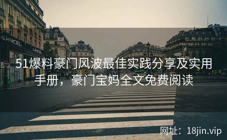 51爆料豪门风波最佳实践分享及实用手册，豪门宝妈全文免费阅读