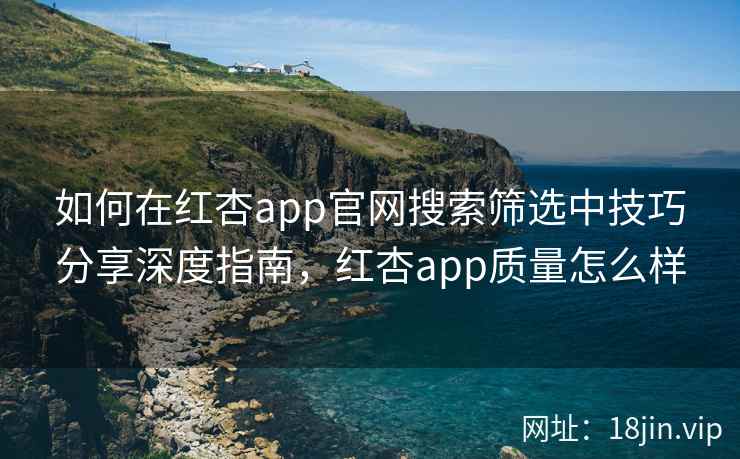如何在红杏app官网搜索筛选中技巧分享深度指南，红杏app质量怎么样