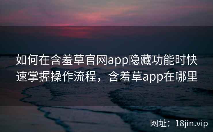 如何在含羞草官网app隐藏功能时快速掌握操作流程，含羞草app在哪里