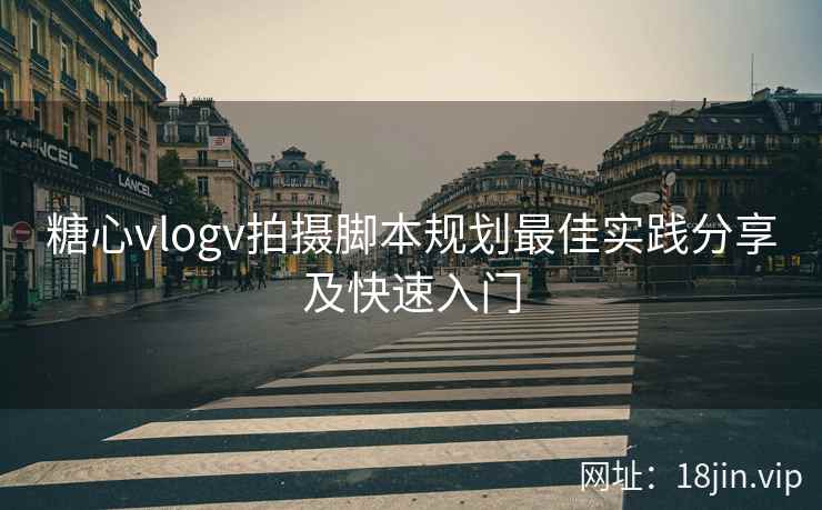 糖心vlogv拍摄脚本规划最佳实践分享及快速入门