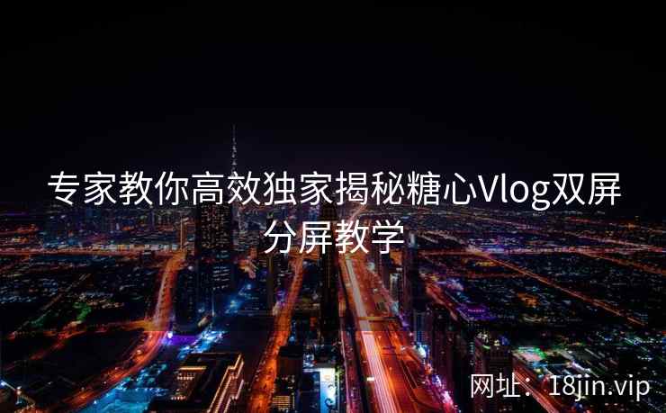 专家教你高效独家揭秘糖心Vlog双屏分屏教学