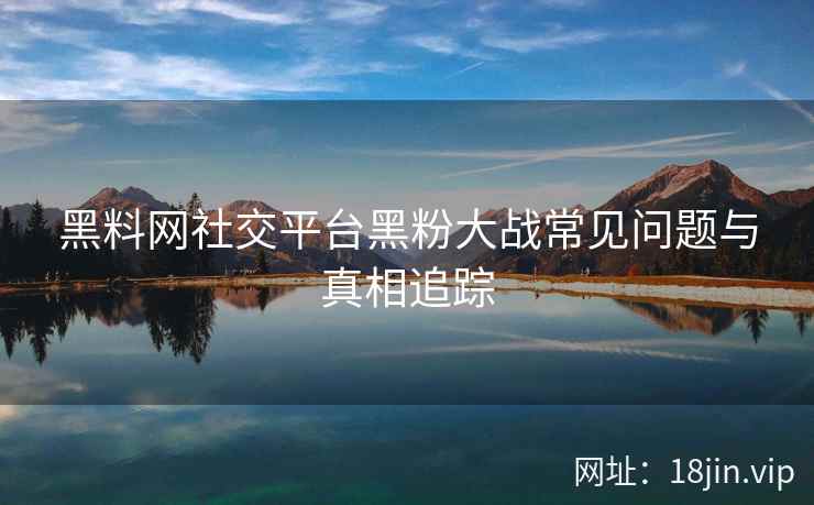 黑料网社交平台黑粉大战常见问题与真相追踪