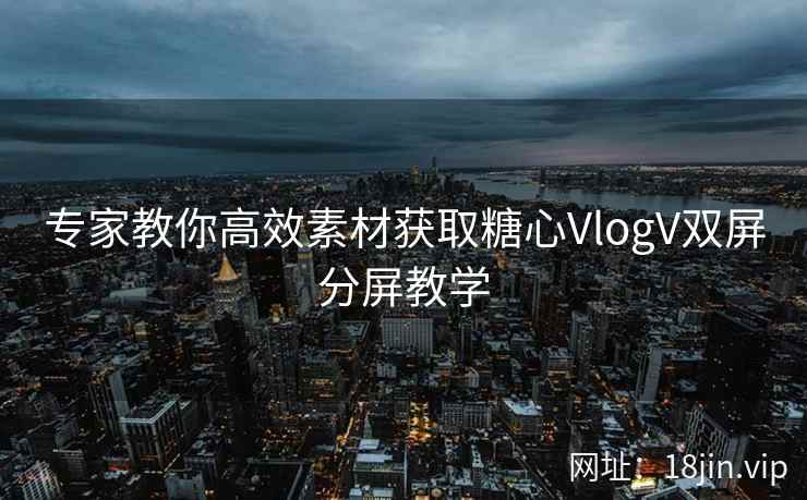 专家教你高效素材获取糖心VlogV双屏分屏教学