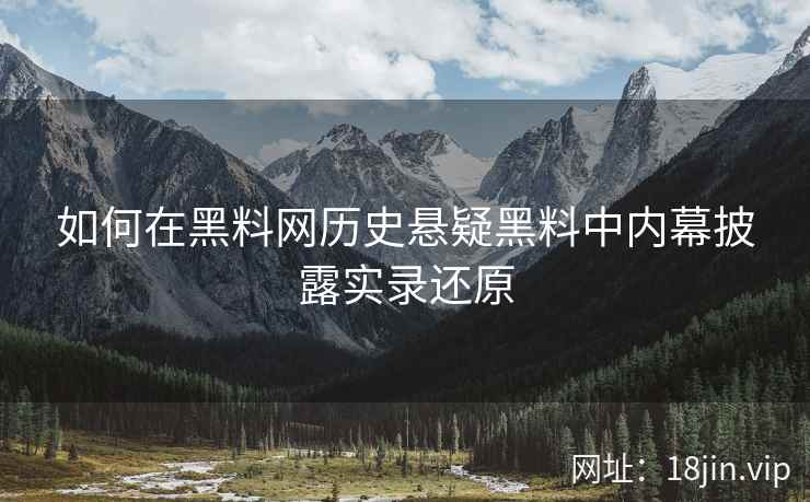 如何在黑料网历史悬疑黑料中内幕披露实录还原