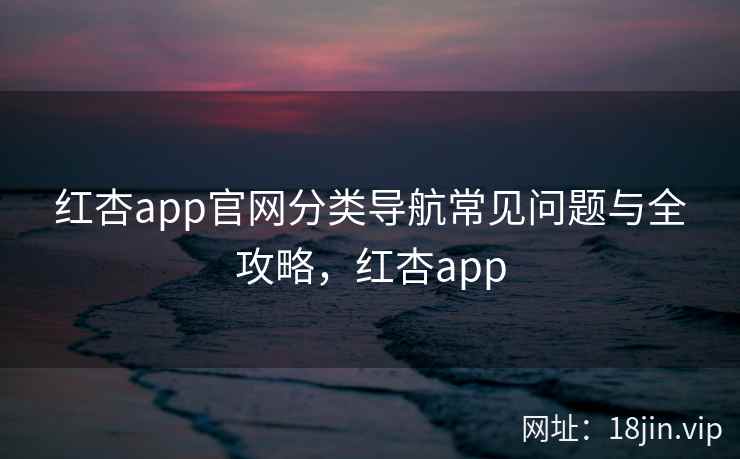 红杏app官网分类导航常见问题与全攻略，红杏app