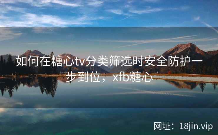 如何在糖心tv分类筛选时安全防护一步到位，xfb糖心