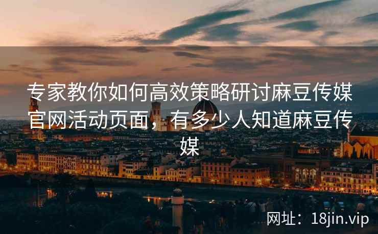 专家教你如何高效策略研讨麻豆传媒官网活动页面，有多少人知道麻豆传媒