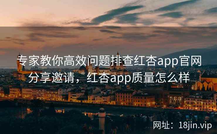 专家教你高效问题排查红杏app官网分享邀请，红杏app质量怎么样