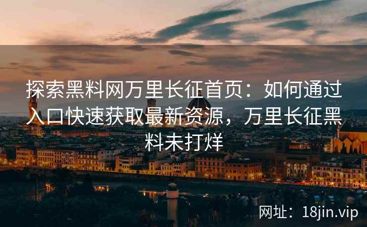 探索黑料网万里长征首页：如何通过入口快速获取最新资源，万里长征黑料未打烊