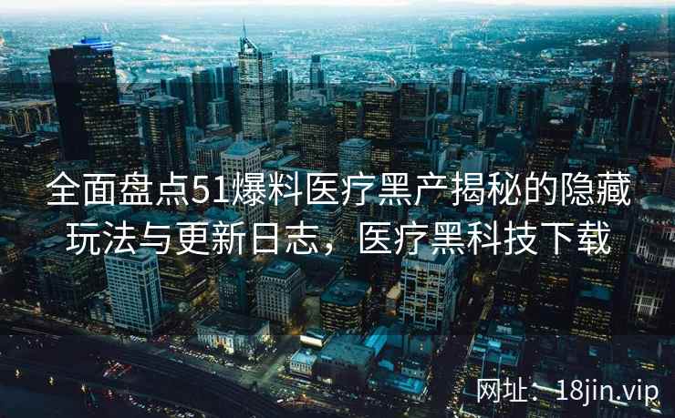 全面盘点51爆料医疗黑产揭秘的隐藏玩法与更新日志，医疗黑科技下载