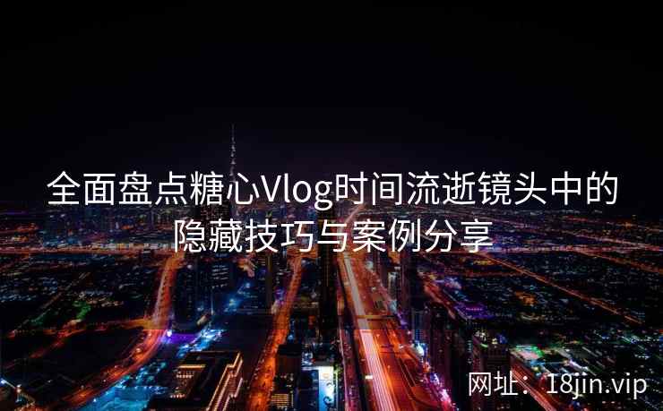 全面盘点糖心Vlog时间流逝镜头中的隐藏技巧与案例分享