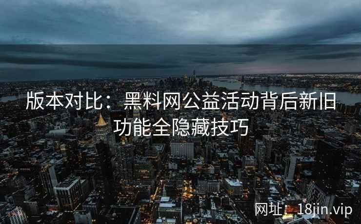 版本对比：黑料网公益活动背后新旧功能全隐藏技巧
