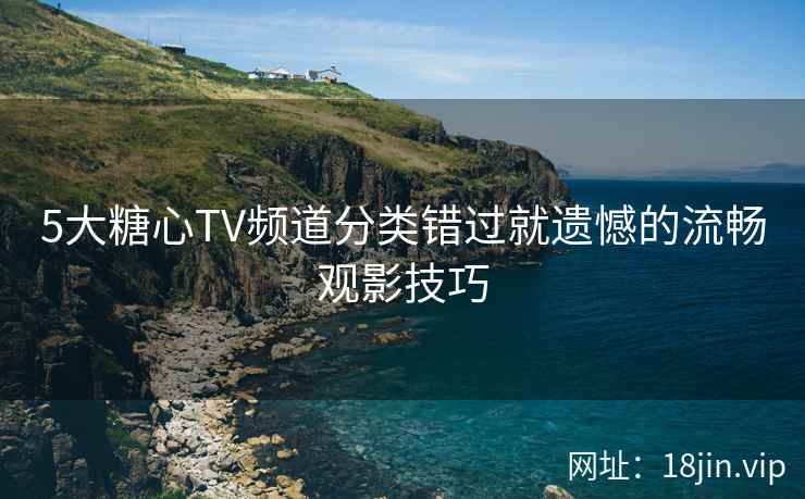 5大糖心TV频道分类错过就遗憾的流畅观影技巧