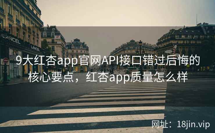 9大红杏app官网API接口错过后悔的核心要点，红杏app质量怎么样
