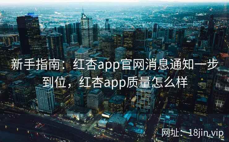 新手指南：红杏app官网消息通知一步到位，红杏app质量怎么样