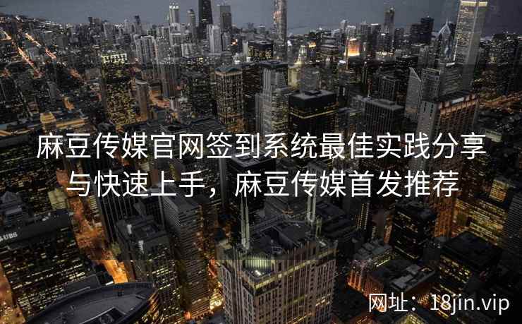 麻豆传媒官网签到系统最佳实践分享与快速上手，麻豆传媒首发推荐