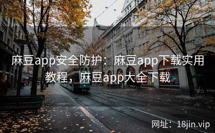 麻豆app安全防护：麻豆app下载实用教程，麻豆app大全下载