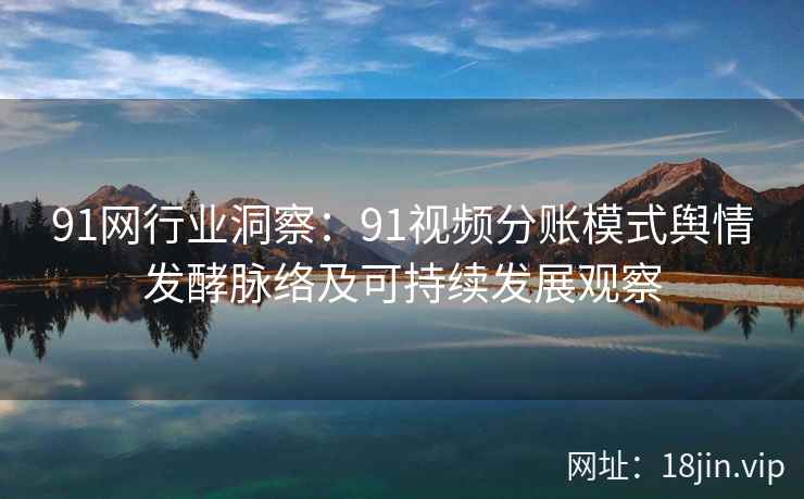 91网行业洞察：91视频分账模式舆情发酵脉络及可持续发展观察