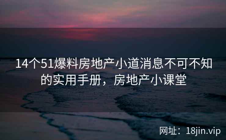 14个51爆料房地产小道消息不可不知的实用手册，房地产小课堂