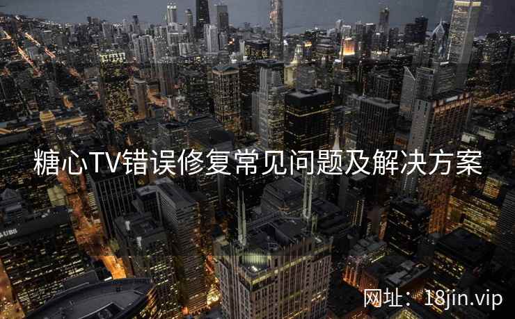 糖心TV错误修复常见问题及解决方案