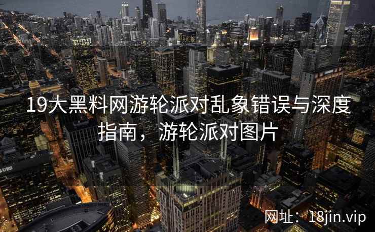 19大黑料网游轮派对乱象错误与深度指南，游轮派对图片